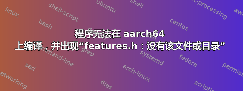 程序无法在 aarch64 上编译，并出现“features.h：没有该文件或目录”