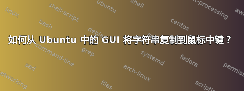 如何从 Ubuntu 中的 GUI 将字符串复制到鼠标中键？