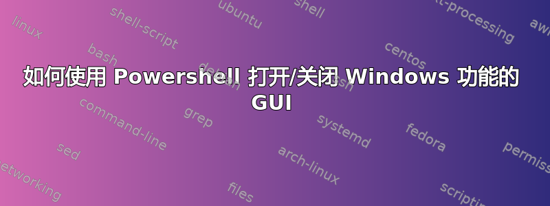 如何使用 Powershell 打开/关闭 Windows 功能的 GUI