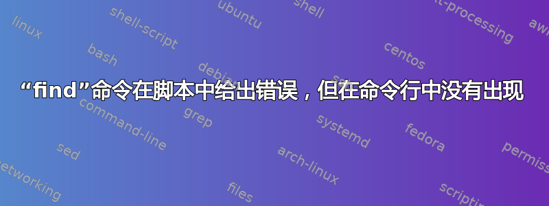 “find”命令在脚本中给出错误，但在命令行中没有出现