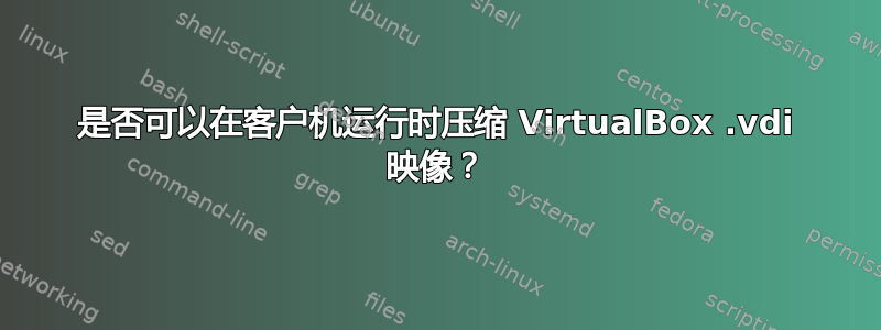 是否可以在客户机运行时压缩 VirtualBox .vdi 映像？