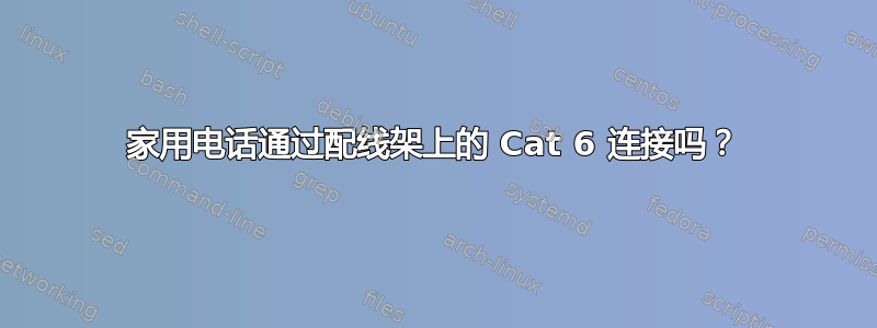 家用电话通过配线架上的 Cat 6 连接吗？