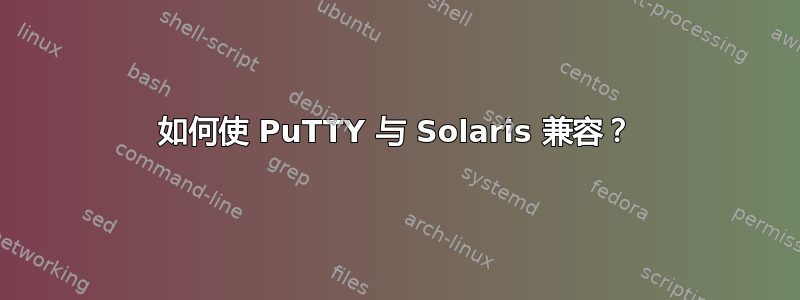 如何使 PuTTY 与 Solaris 兼容？