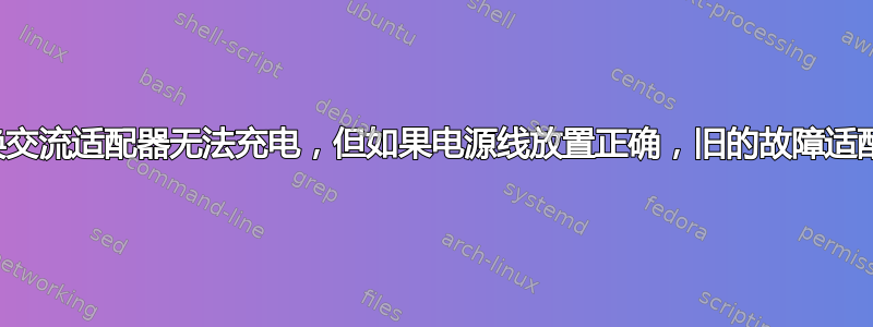 我的戴尔笔记本电脑的替换交流适配器无法充电，但如果电源线放置正确，旧的故障适配器（一模一样）可以充电