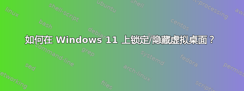 如何在 Windows 11 上锁定/隐藏虚拟桌面？