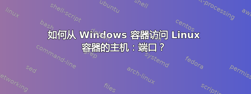 如何从 Windows 容器访问 Linux 容器的主机：端口？