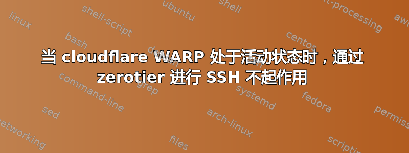 当 cloudflare WARP 处于活动状态时，通过 zerotier 进行 SSH 不起作用