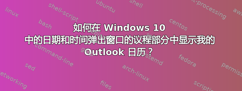 如何在 Windows 10 中的日期和时间弹出窗口的议程部分中显示我的 Outlook 日历？