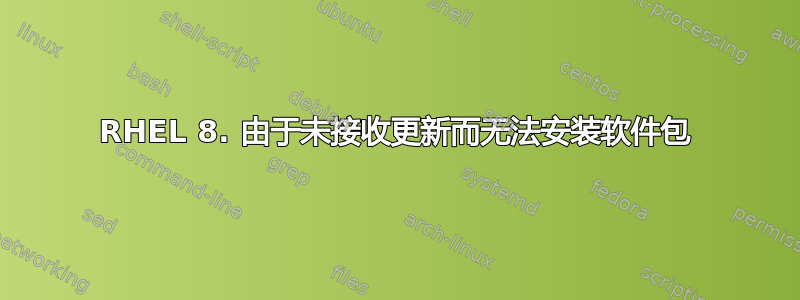 RHEL 8. 由于未接收更新而无法安装软件包