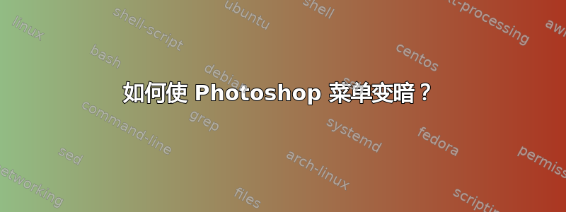 如何使 Photoshop 菜单变暗？