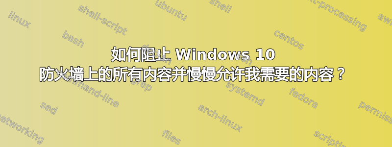 如何阻止 Windows 10 防火墙上的所有内容并慢慢允许我需要的内容？