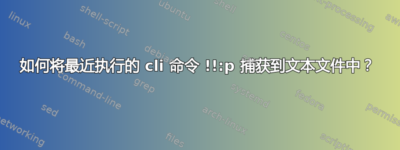 如何将最近执行的 cli 命令 !!:p 捕获到文本文件中？