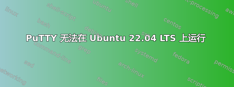 PuTTY 无法在 Ubuntu 22.04 LTS 上运行