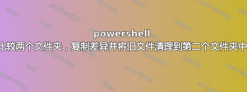 powershell 比较两个文件夹，复制差异并将旧文件清理到第二个文件夹中