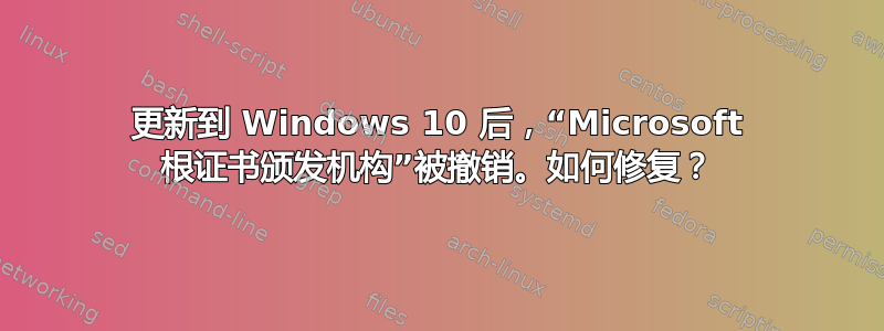 更新到 Windows 10 后，“Microsoft 根证书颁发机构”被撤销。如何修复？