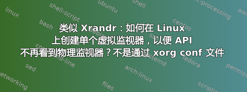 类似 Xrandr：如何在 Linux 上创建单个虚拟监视器，以便 API 不再看到物理监视器？不是通过 xorg conf 文件