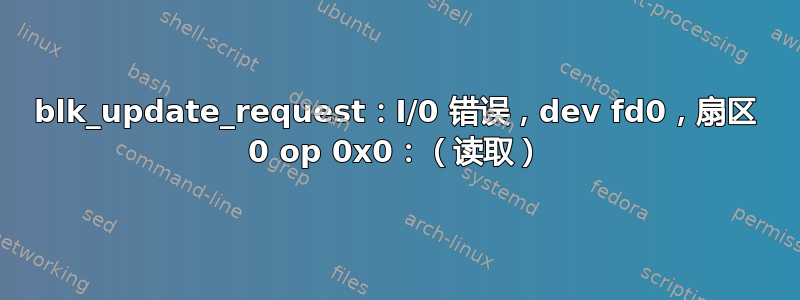 blk_update_request：I/0 错误，dev fd0，扇区 0 op 0x0：（读取）