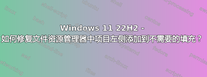 Windows 11 22H2 - 如何修复文件资源管理器中项目左侧添加到不需要的填充？