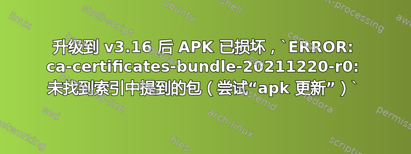 升级到 v3.16 后 APK 已损坏，`ERROR: ca-certificates-bundle-20211220-r0: 未找到索引中提到的包（尝试“apk 更新”）`