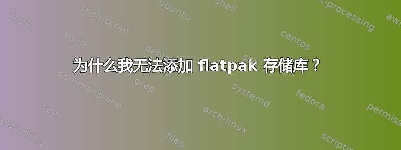 为什么我无法添加 flatpak 存储库？