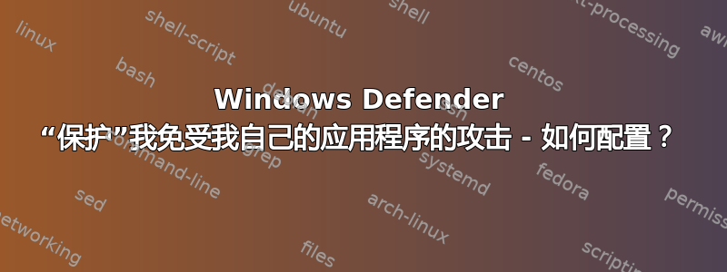 Windows Defender “保护”我免受我自己的应用程序的攻击 - 如何配置？