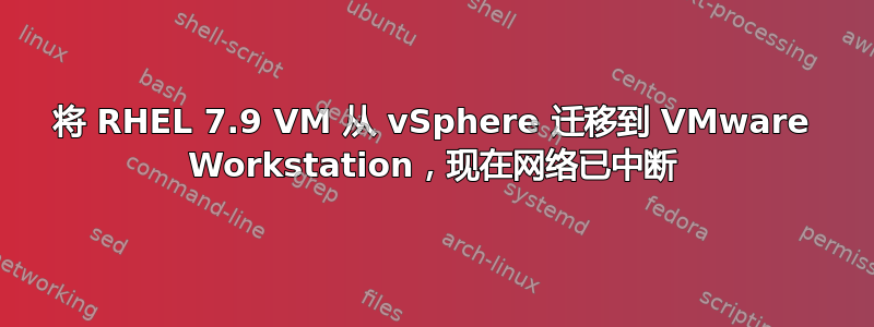 将 RHEL 7.9 VM 从 vSphere 迁移到 VMware Workstation，现在网络已中断