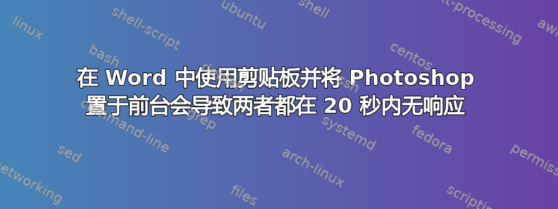 在 Word 中使用剪贴板并将 Photoshop 置于前台会导致两者都在 20 秒内无响应