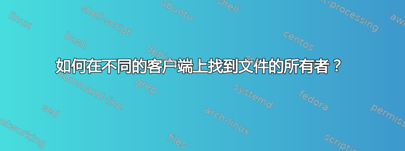 如何在不同的客户端上找到文件的所有者？