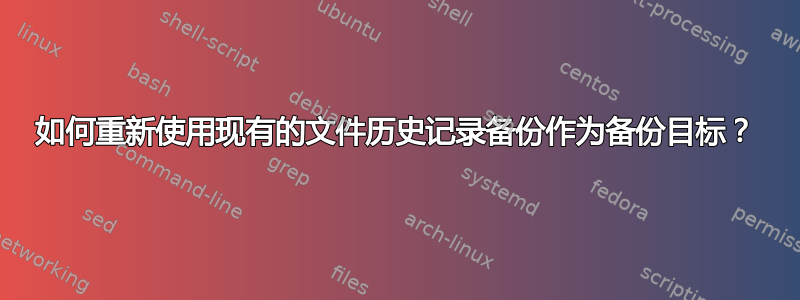 如何重新使用现有的文件历史记录备份作为备份目标？