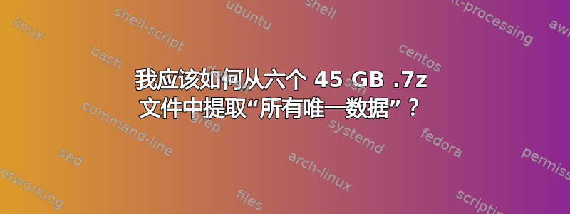 我应该如何从六个 45 GB .7z 文件中提取“所有唯一数据”？