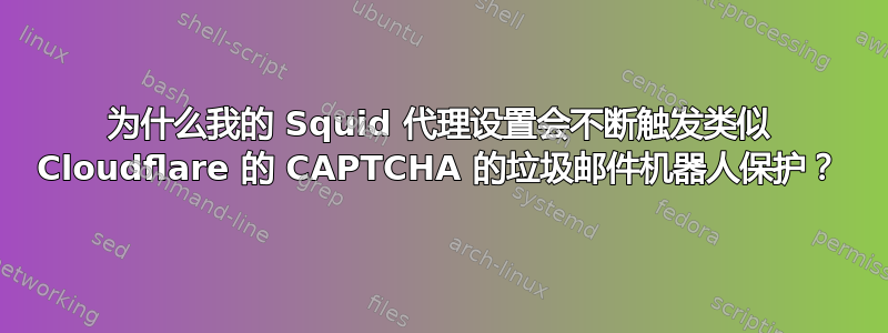 为什么我的 Squid 代理设置会不断触发类似 Cloudflare 的 CAPTCHA 的垃圾邮件机器人保护？