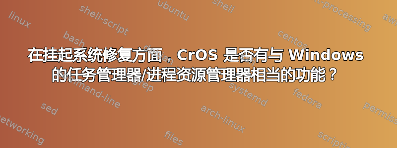 在挂起系统修复方面，CrOS 是否有与 Windows 的任务管理器/进程资源管理器相当的功能？