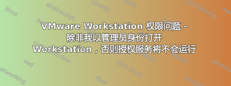 VMware Workstation 权限问题 - 除非我以管理员身份打开 Workstation，否则授权服务将不会运行