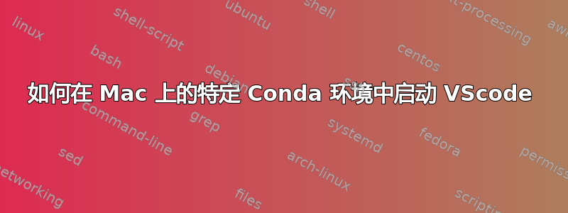 如何在 Mac 上的特定 Conda 环境中启动 VScode