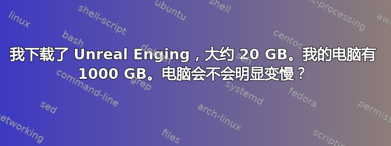 我下载了 Unreal Enging，大约 20 GB。我的电脑有 1000 GB。电脑会不会明显变慢？