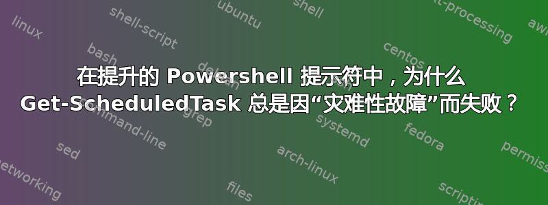 在提升的 Powershell 提示符中，为什么 Get-ScheduledTask 总是因“灾难性故障”而失败？