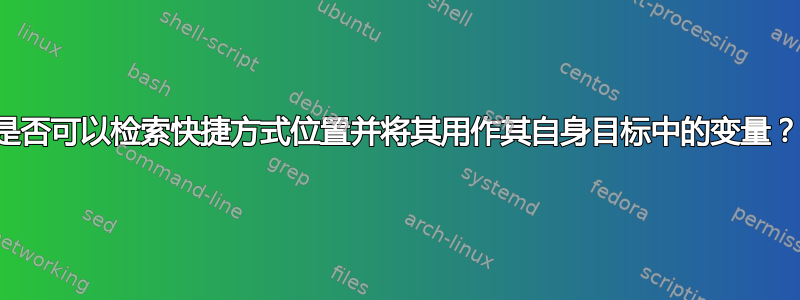 是否可以检索快捷方式位置并将其用作其自身目标中的变量？