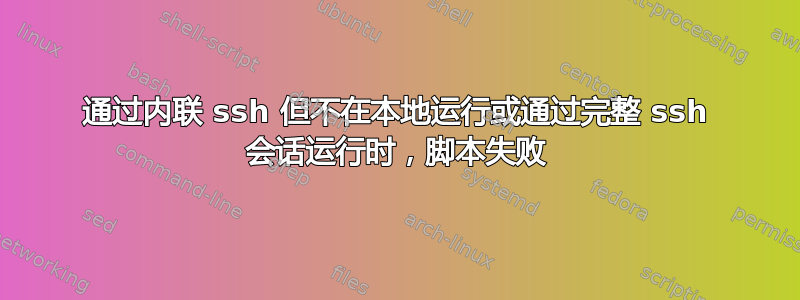 通过内联 ssh 但不在本地运行或通过完整 ssh 会话运行时，脚本失败