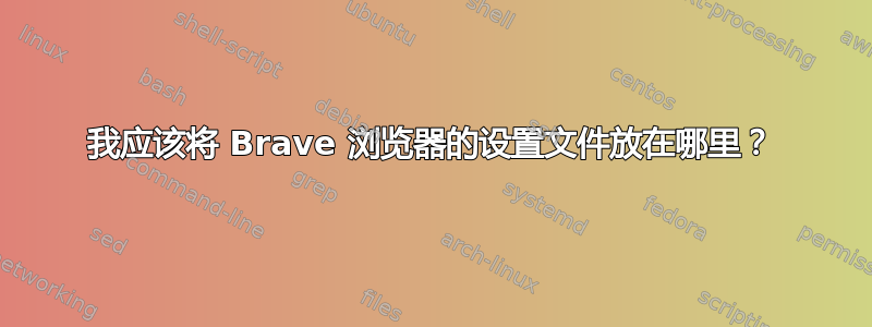 我应该将 Brave 浏览器的设置文件放在哪里？