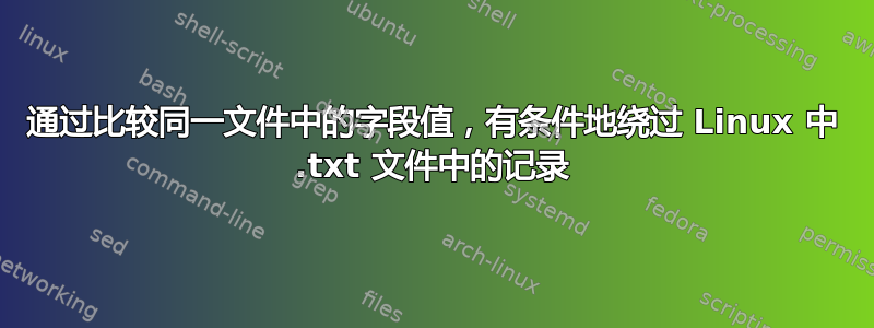 通过比较同一文件中的字段值，有条件地绕过 Linux 中 .txt 文件中的记录