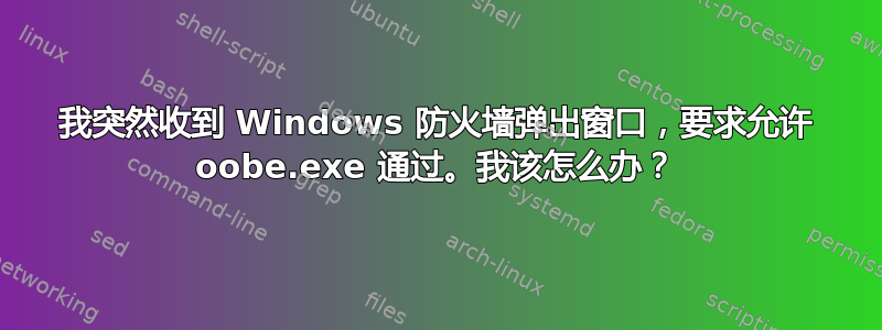 我突然收到 Windows 防火墙弹出窗口，要求允许 oobe.exe 通过。我该怎么办？