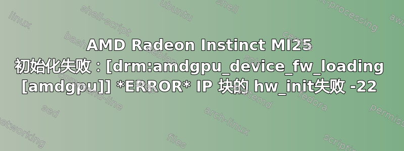 AMD Radeon Instinct MI25 初始化失败：[drm:amdgpu_device_fw_loading [amdgpu]] *ERROR* IP 块的 hw_init失败 -22