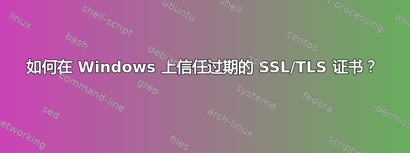 如何在 Windows 上信任过期的 SSL/TLS 证书？