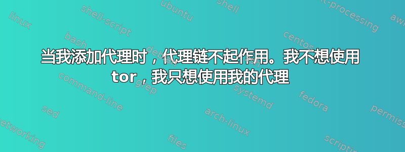 当我添加代理时，代理链不起作用。我不想使用 tor，我只想使用我的代理