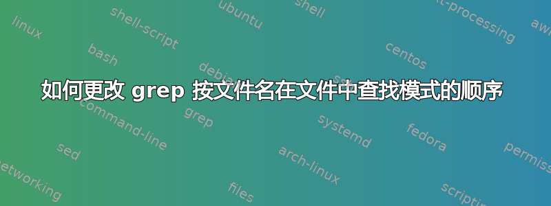 如何更改 grep 按文件名在文件中查找模式的顺序