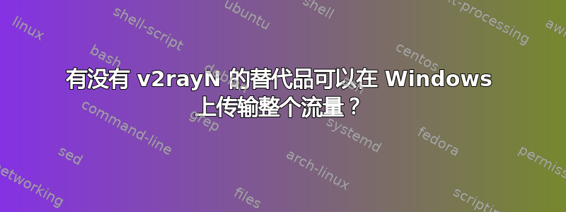 有没有 v2rayN 的替代品可以在 Windows 上传输整个流量？