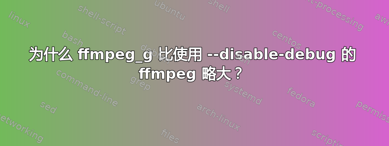 为什么 ffmpeg_g 比使用 --disable-debug 的 ffmpeg 略大？