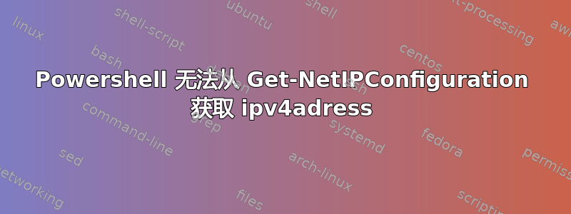 Powershell 无法从 Get-NetIPConfiguration 获取 ipv4adress