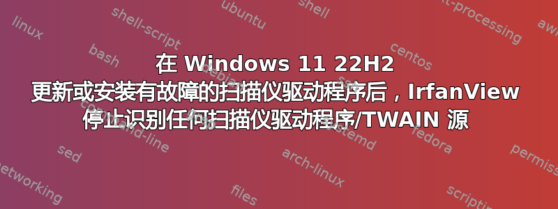 在 Windows 11 22H2 更新或安装有故障的扫描仪驱动程序后，IrfanView 停止识别任何扫描仪驱动程序/TWAIN 源