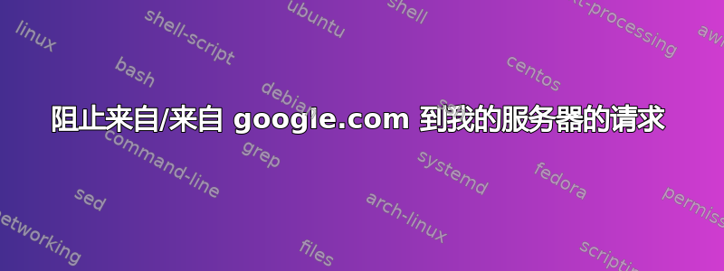 阻止来自/来自 google.com 到我的服务器的请求